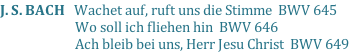J. S. BACH   Wachet auf, ruft uns die Stimme  BWV 645                          Wo soll ich fliehen hin  BWV 646                          Ach bleib bei uns, Herr Jesu Christ  BWV 649